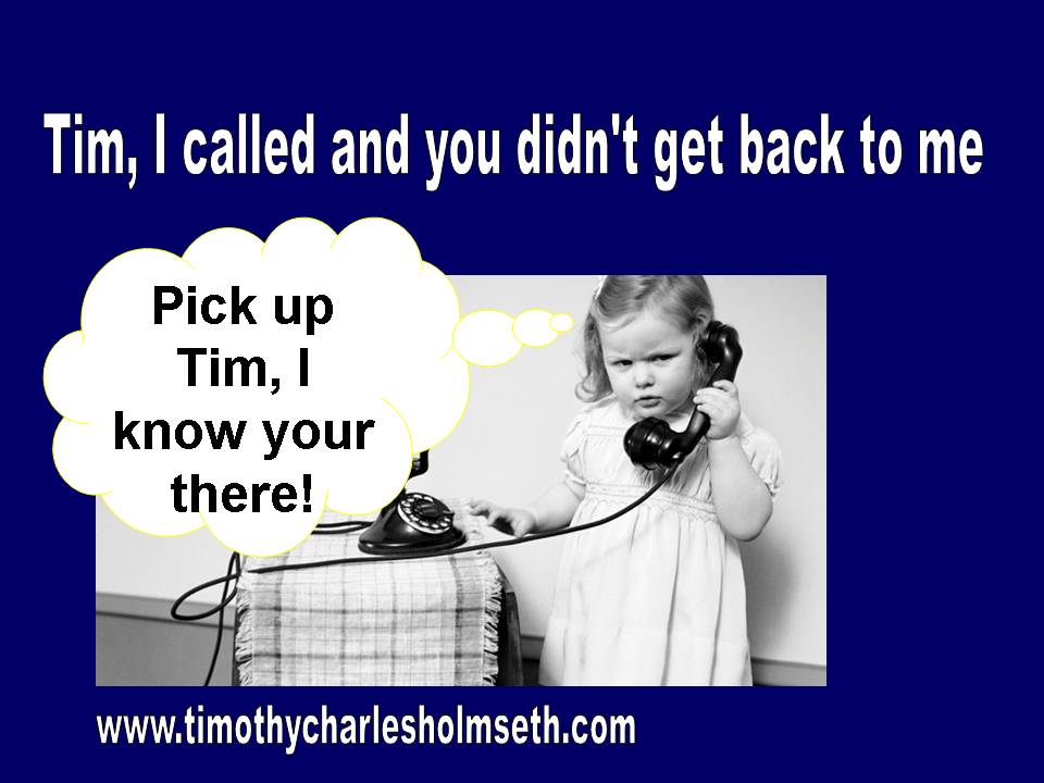 Tim called you didn't get back pick up tim i know your there.